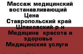 Массаж медицинский востанавливающий › Цена ­ 500 - Ставропольский край, Шпаковский р-н Медицина, красота и здоровье » Медицинские услуги   